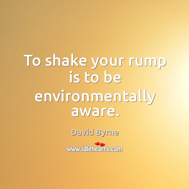 To shake your rump is to be environmentally aware. David Byrne Picture Quote