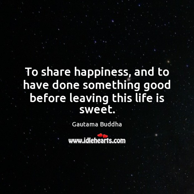 To share happiness, and to have done something good before leaving this life is sweet. Gautama Buddha Picture Quote