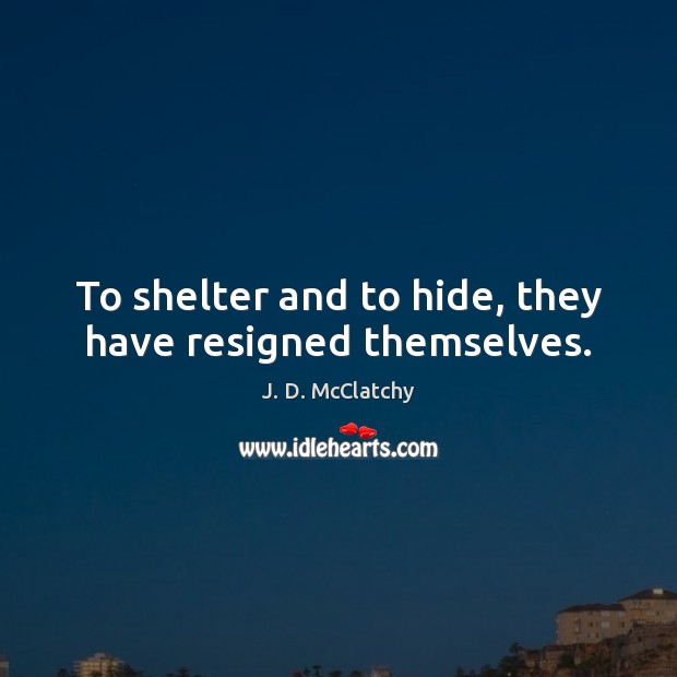 To shelter and to hide, they have resigned themselves. J. D. McClatchy Picture Quote
