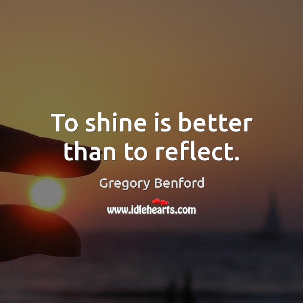 To shine is better than to reflect. Gregory Benford Picture Quote