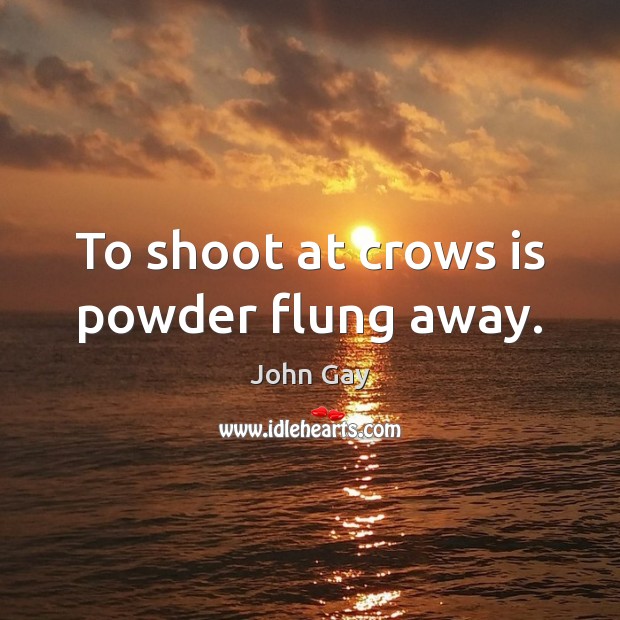 To shoot at crows is powder flung away. John Gay Picture Quote