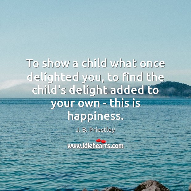 To show a child what once delighted you, to find the child’s Image