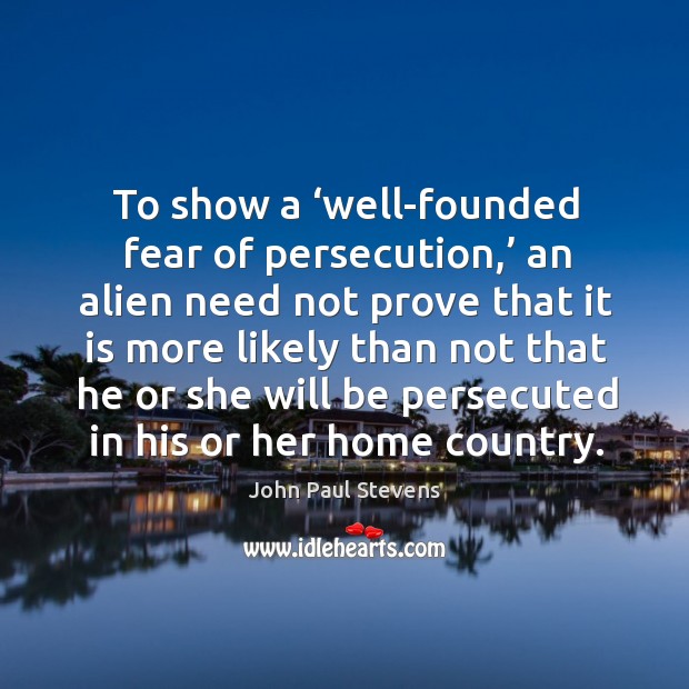 To show a ‘well-founded fear of persecution,’ an alien need not prove that it is more John Paul Stevens Picture Quote