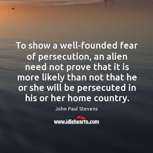 To show a well-founded fear of persecution, an alien need not prove John Paul Stevens Picture Quote