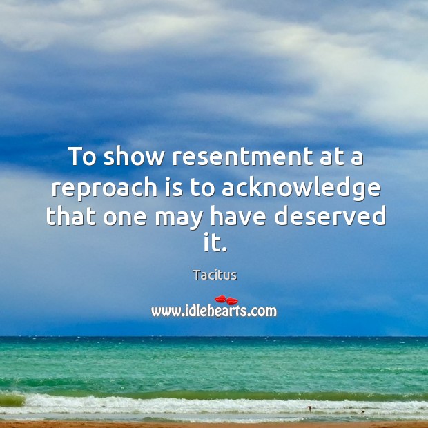 To show resentment at a reproach is to acknowledge that one may have deserved it. Tacitus Picture Quote