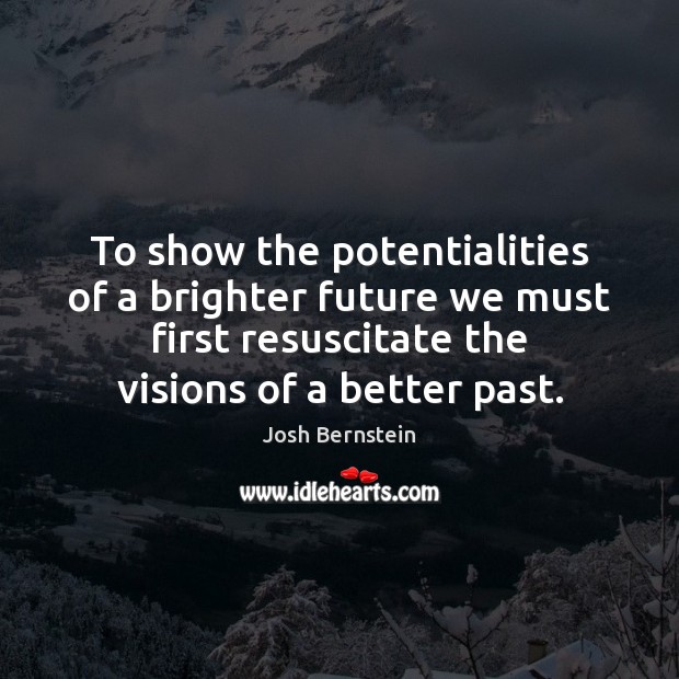 To show the potentialities of a brighter future we must first resuscitate Josh Bernstein Picture Quote