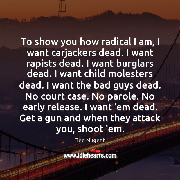 To show you how radical I am, I want carjackers dead. I Ted Nugent Picture Quote