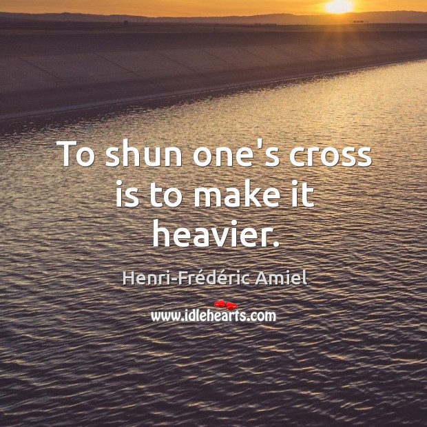 To shun one’s cross is to make it heavier. Henri-Frédéric Amiel Picture Quote