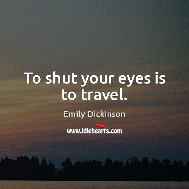 To shut your eyes is to travel. Emily Dickinson Picture Quote