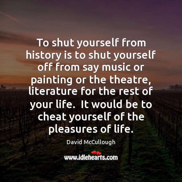 To shut yourself from history is to shut yourself off from say David McCullough Picture Quote