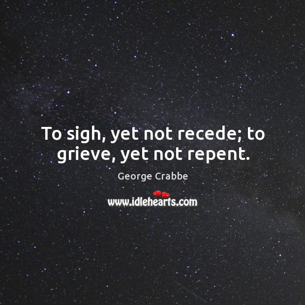 To sigh, yet not recede; to grieve, yet not repent. George Crabbe Picture Quote