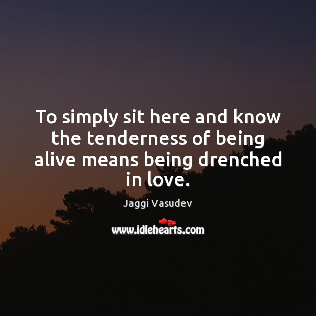 To simply sit here and know the tenderness of being alive means being drenched in love. Jaggi Vasudev Picture Quote