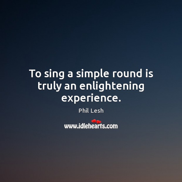 To sing a simple round is truly an enlightening experience. Phil Lesh Picture Quote