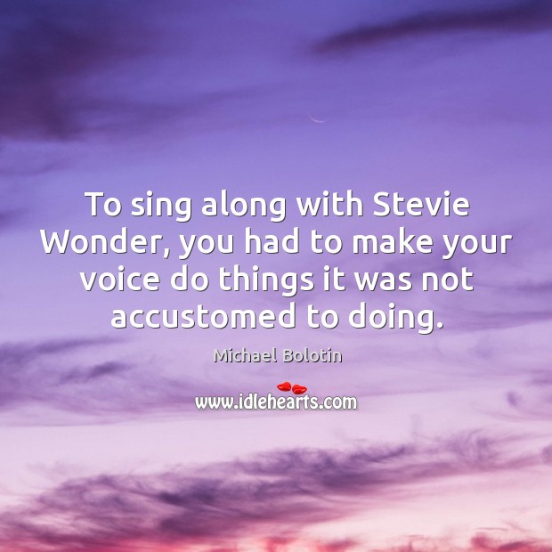 To sing along with stevie wonder, you had to make your voice do things it was not accustomed to doing. Michael Bolotin Picture Quote