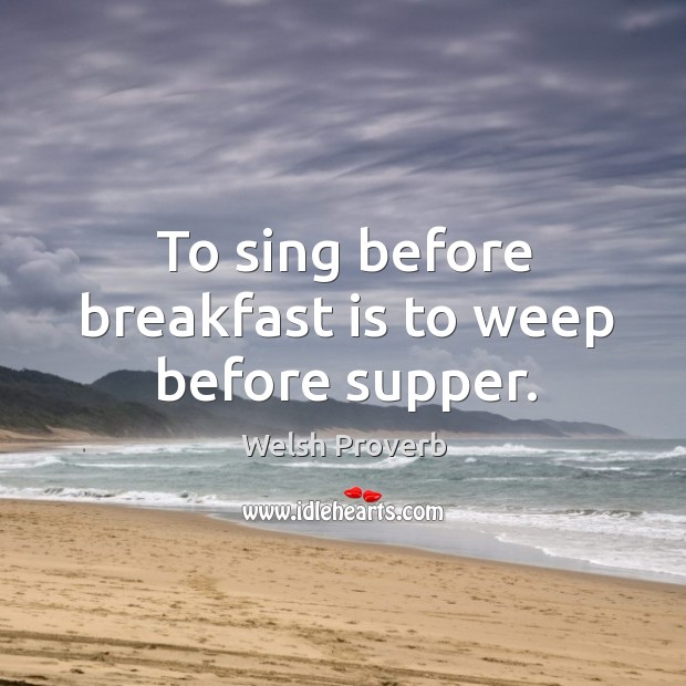 To sing before breakfast is to weep before supper. Welsh Proverbs Image