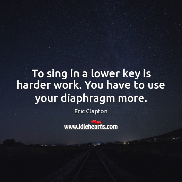 To sing in a lower key is harder work. You have to use your diaphragm more. Image