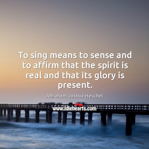 To sing means to sense and to affirm that the spirit is Abraham Joshua Heschel Picture Quote