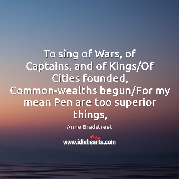 To sing of Wars, of Captains, and of Kings/Of Cities founded, Anne Bradstreet Picture Quote