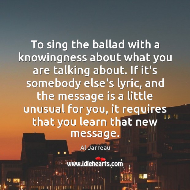 To sing the ballad with a knowingness about what you are talking 