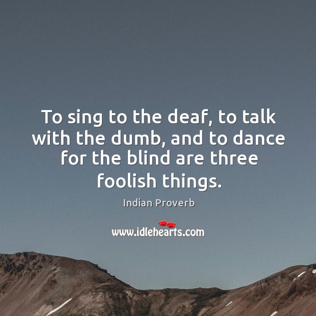 To sing to the deaf, to talk with the dumb, and to dance for the blind are three foolish things. Indian Proverbs Image