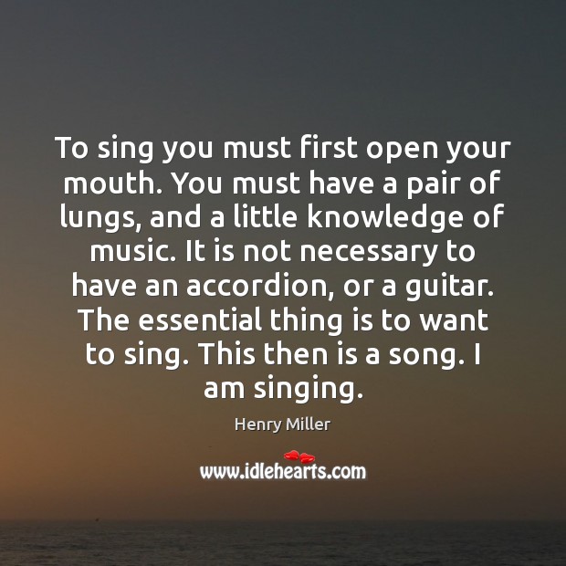 To sing you must first open your mouth. You must have a Henry Miller Picture Quote