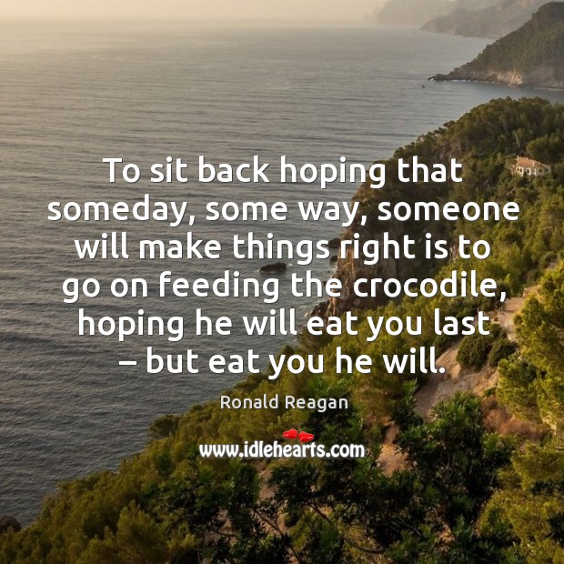 To sit back hoping that someday, some way, someone will make things right is to go on feeding the crocodile Image