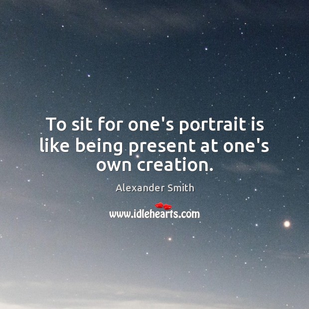 To sit for one’s portrait is like being present at one’s own creation. Image