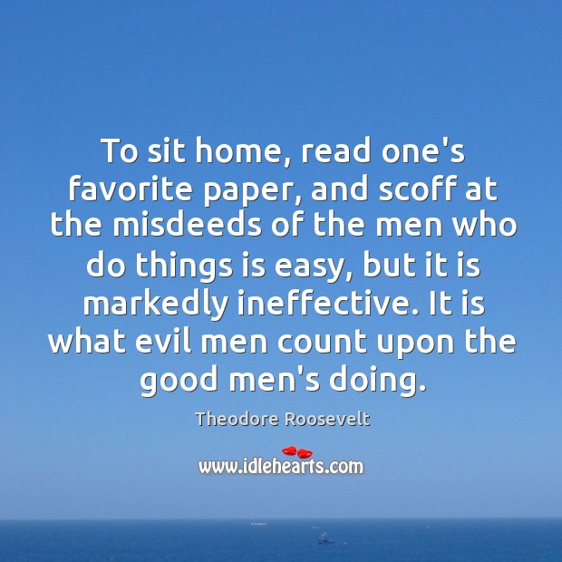 To sit home, read one’s favorite paper, and scoff at the misdeeds Theodore Roosevelt Picture Quote