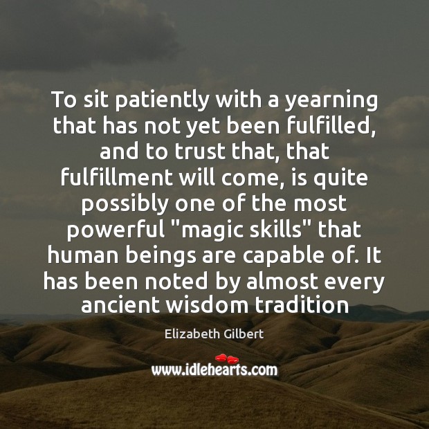 To sit patiently with a yearning that has not yet been fulfilled, Elizabeth Gilbert Picture Quote