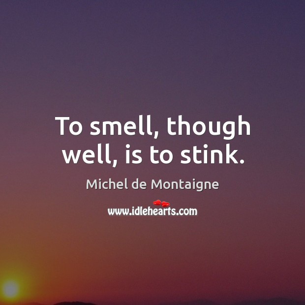 To smell, though well, is to stink. Michel de Montaigne Picture Quote