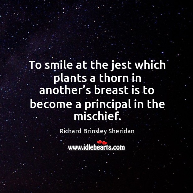 To smile at the jest which plants a thorn in another’s breast is to become a principal in the mischief. Richard Brinsley Sheridan Picture Quote