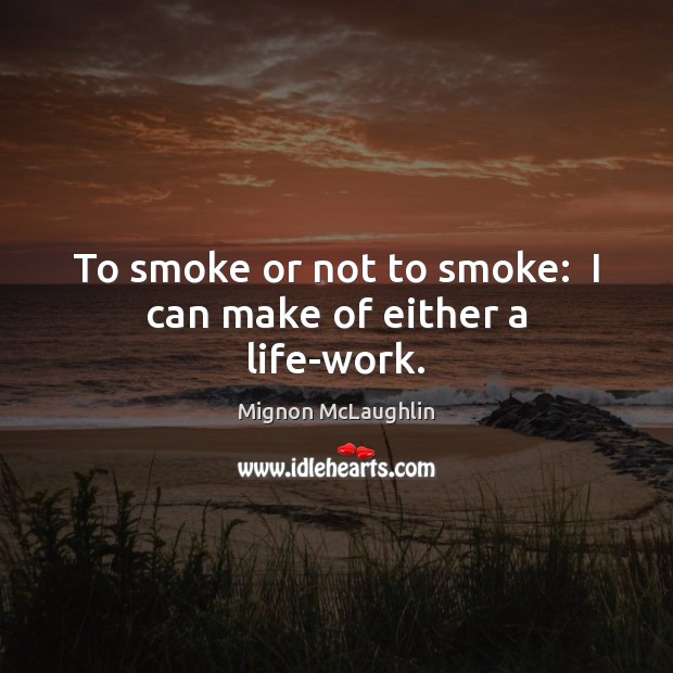To smoke or not to smoke:  I can make of either a life-work. Mignon McLaughlin Picture Quote