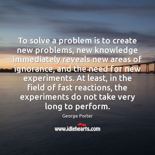 To solve a problem is to create new problems, new knowledge immediately 