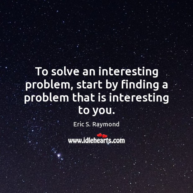 To solve an interesting problem, start by finding a problem that is interesting to you. Eric S. Raymond Picture Quote