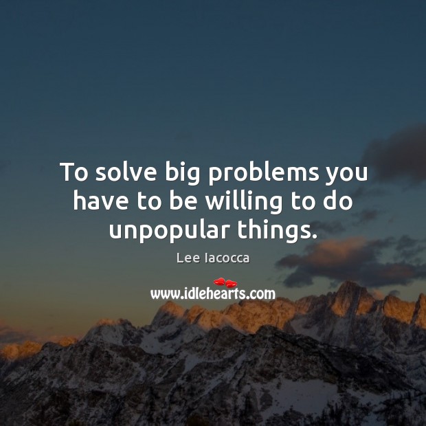 To solve big problems you have to be willing to do unpopular things. Lee Iacocca Picture Quote