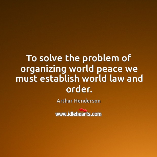 To solve the problem of organizing world peace we must establish world law and order. Arthur Henderson Picture Quote