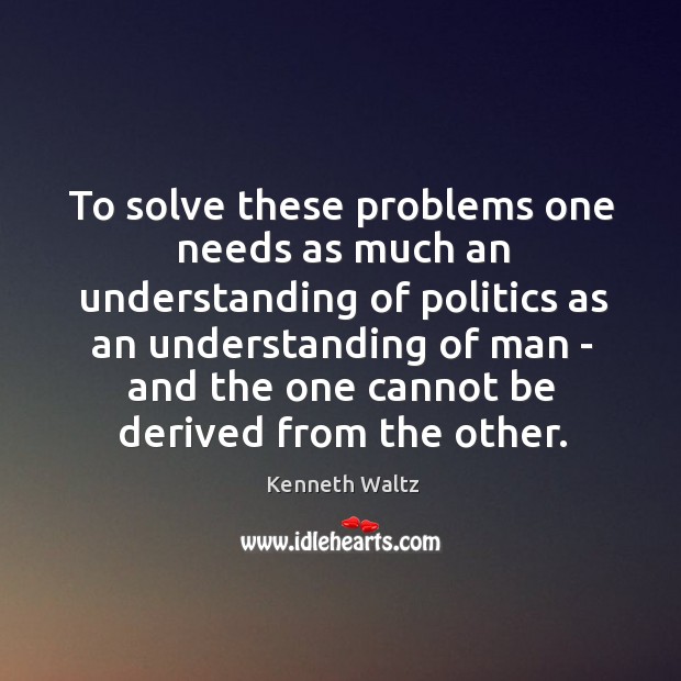 To solve these problems one needs as much an understanding of politics Kenneth Waltz Picture Quote