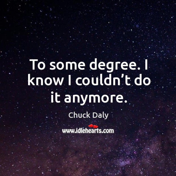 To some degree. I know I couldn’t do it anymore. Chuck Daly Picture Quote