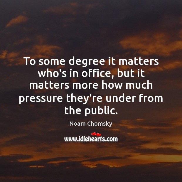 To some degree it matters who’s in office, but it matters more Noam Chomsky Picture Quote