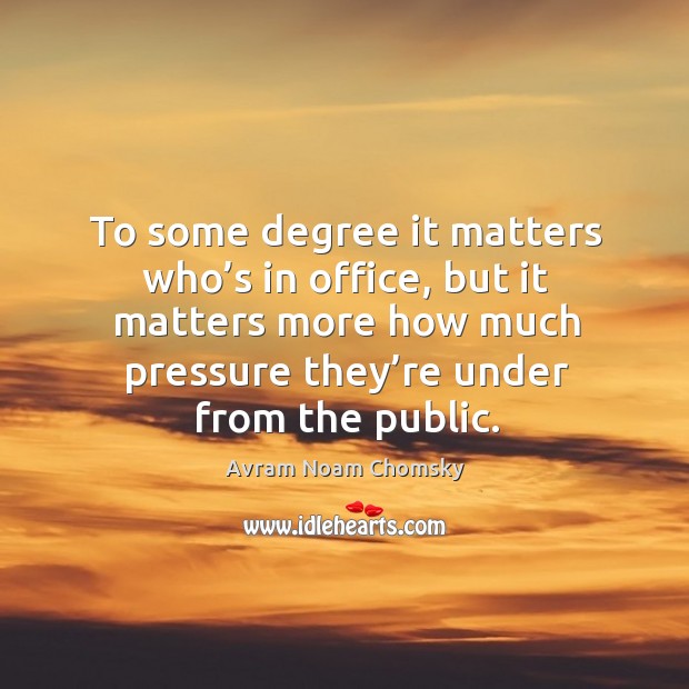 To some degree it matters who’s in office, but it matters more Avram Noam Chomsky Picture Quote