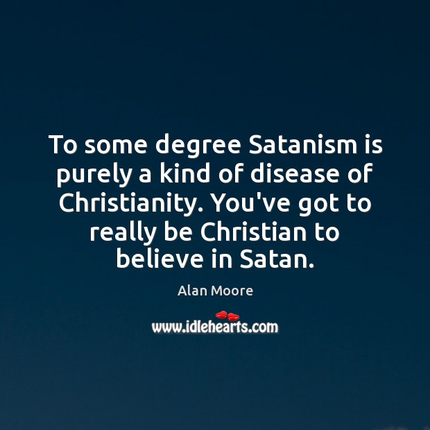 To some degree Satanism is purely a kind of disease of Christianity. Alan Moore Picture Quote