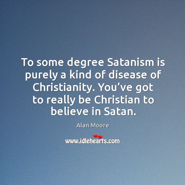 To some degree satanism is purely a kind of disease of christianity. You’ve got to really be christian to believe in satan. Image