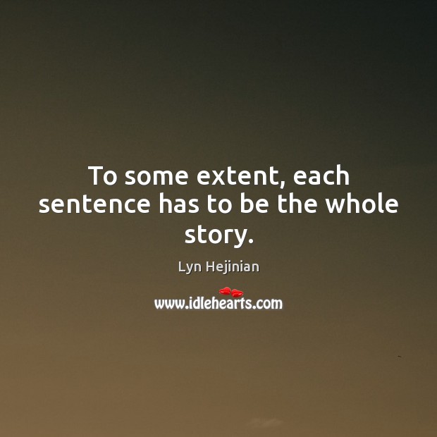 To some extent, each sentence has to be the whole story. Lyn Hejinian Picture Quote