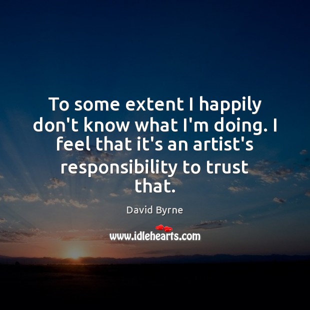 To some extent I happily don’t know what I’m doing. I feel David Byrne Picture Quote