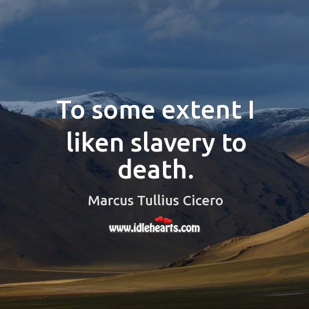 To some extent I liken slavery to death. Marcus Tullius Cicero Picture Quote