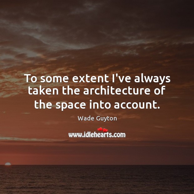 To some extent I’ve always taken the architecture of the space into account. Wade Guyton Picture Quote