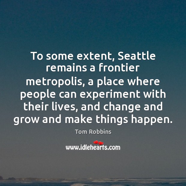 To some extent, Seattle remains a frontier metropolis, a place where people Tom Robbins Picture Quote