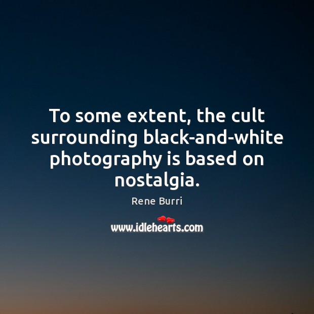 To some extent, the cult surrounding black-and-white photography is based on nostalgia. Rene Burri Picture Quote