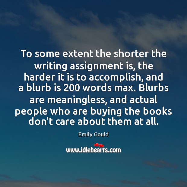 To some extent the shorter the writing assignment is, the harder it Emily Gould Picture Quote