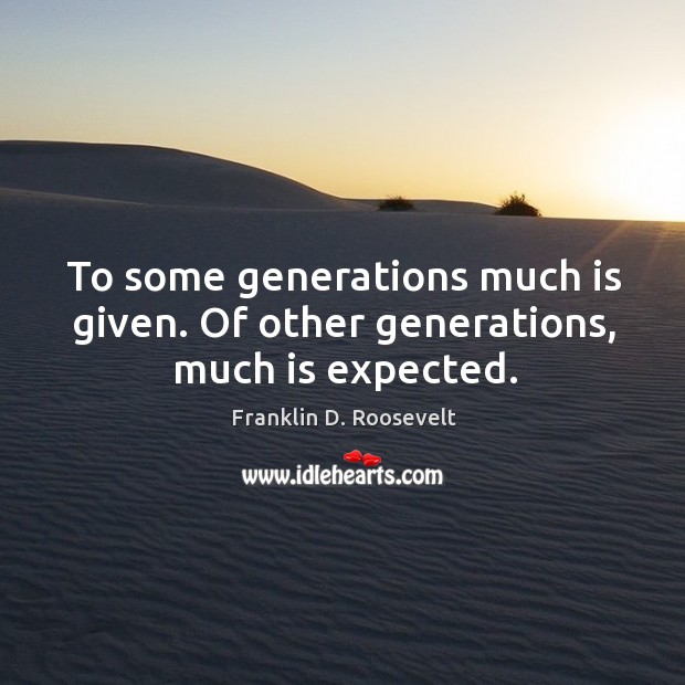 To some generations much is given. Of other generations, much is expected. Image